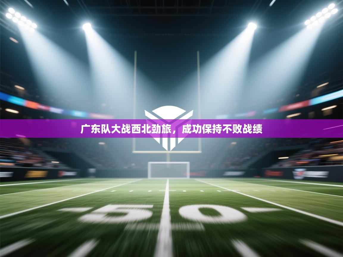 广东队大战西北劲旅，成功保持不败战绩  第1张