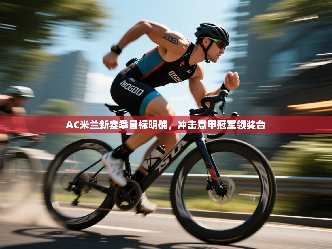 AC米兰新赛季目标明确，冲击意甲冠军领奖台  第1张